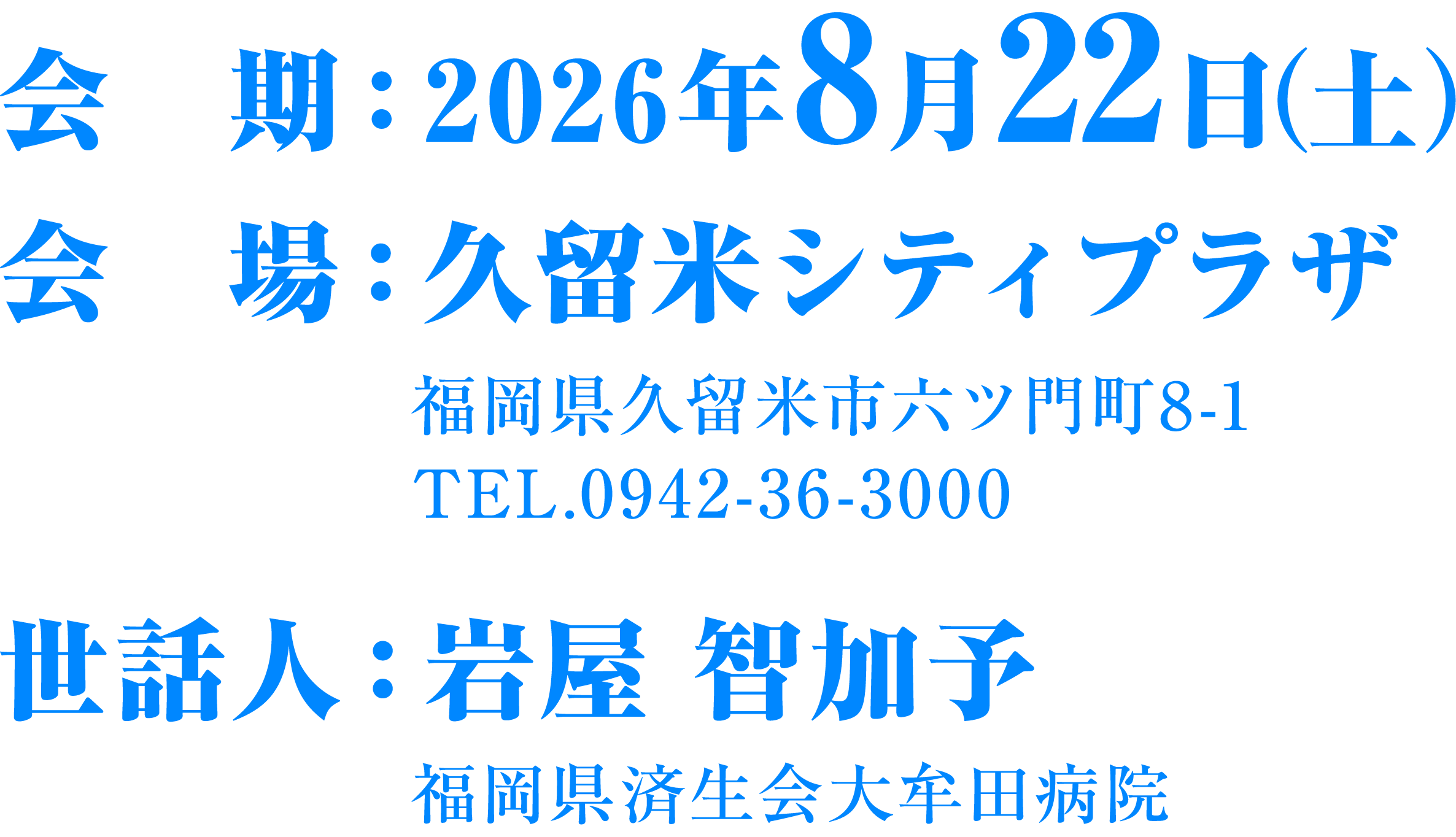 会期 2026年8月22日(土) 会場 久留米シティプラザ 福岡県久留米市六ツ門町8-1 TEL.0942-36-3000 世話人：岩屋 智加予 福岡県済生会大牟田病院